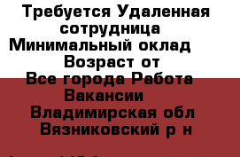 Требуется Удаленная сотрудница › Минимальный оклад ­ 97 000 › Возраст от ­ 18 - Все города Работа » Вакансии   . Владимирская обл.,Вязниковский р-н